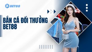 Bắn cá đổi thưởng BET88