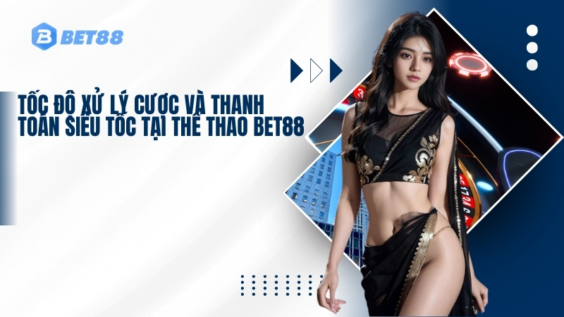 Tốc độ xử lý cược và thanh toán siêu tốc tại thể thao BET88